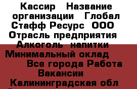 Кассир › Название организации ­ Глобал Стафф Ресурс, ООО › Отрасль предприятия ­ Алкоголь, напитки › Минимальный оклад ­ 35 000 - Все города Работа » Вакансии   . Калининградская обл.,Светловский городской округ 